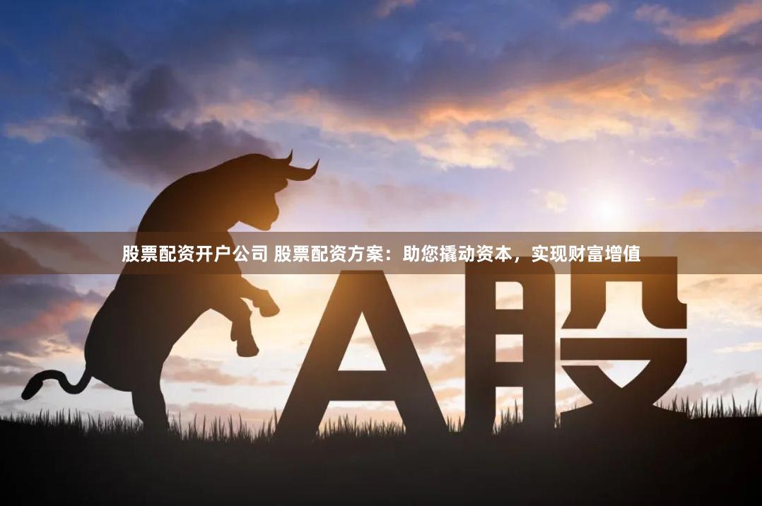 股票配资开户公司 股票配资方案：助您撬动资本，实现财富增值