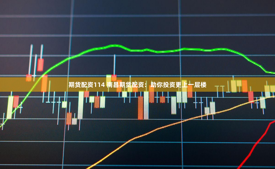 期货配资114 南昌期货配资：助你投资更上一层楼