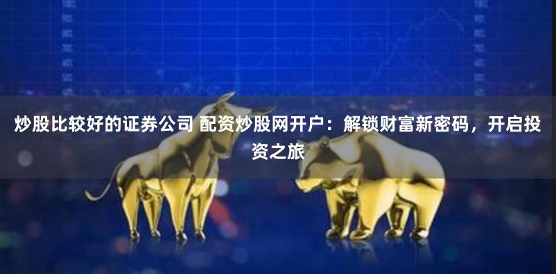 炒股比较好的证券公司 配资炒股网开户：解锁财富新密码，开启投资之旅