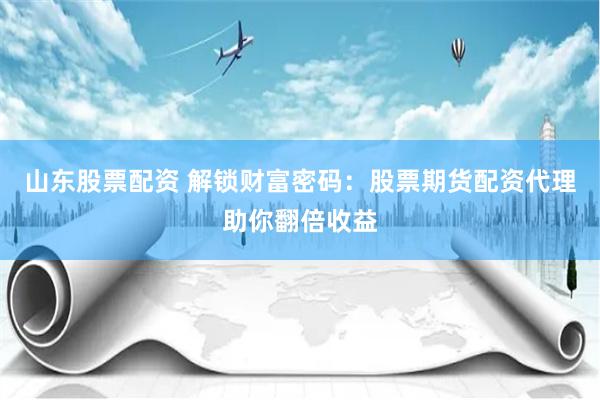 山东股票配资 解锁财富密码：股票期货配资代理助你翻倍收益