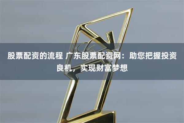 股票配资的流程 广东股票配资网：助您把握投资良机，实现财富梦想