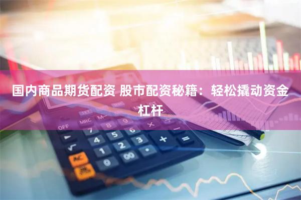 国内商品期货配资 股市配资秘籍：轻松撬动资金杠杆