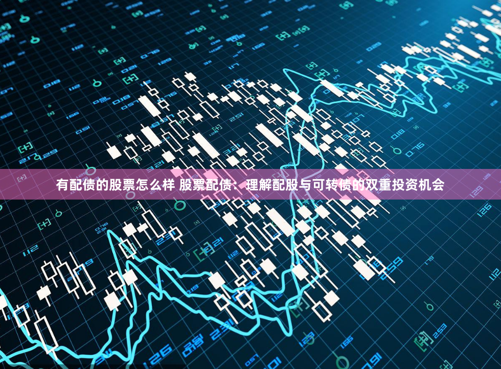有配债的股票怎么样 股票配债：理解配股与可转债的双重投资机会