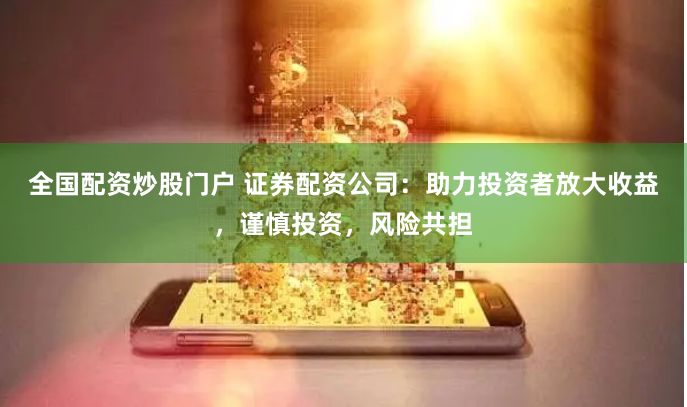 全国配资炒股门户 证券配资公司：助力投资者放大收益，谨慎投资，风险共担