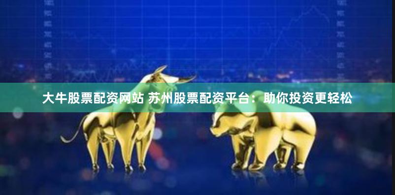 大牛股票配资网站 苏州股票配资平台：助你投资更轻松