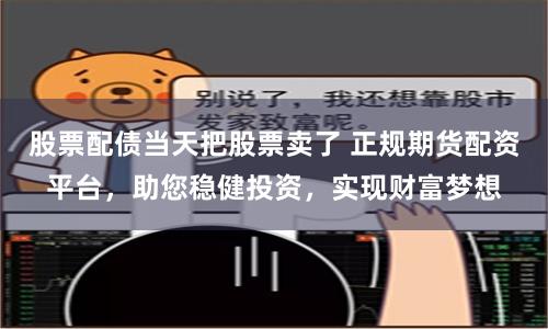 股票配债当天把股票卖了 正规期货配资平台,助您稳健投资,实现财富梦想