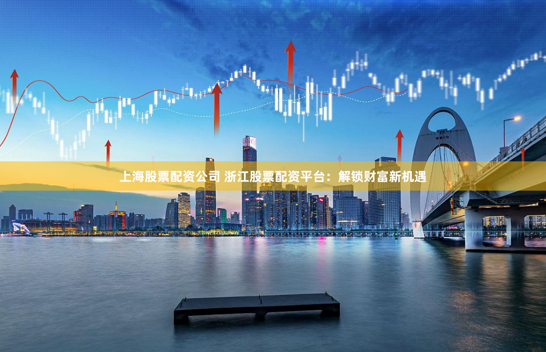 上海股票配资公司 浙江股票配资平台：解锁财富新机遇