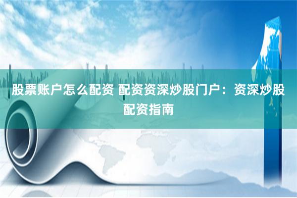 股票账户怎么配资 配资资深炒股门户：资深炒股配资指南