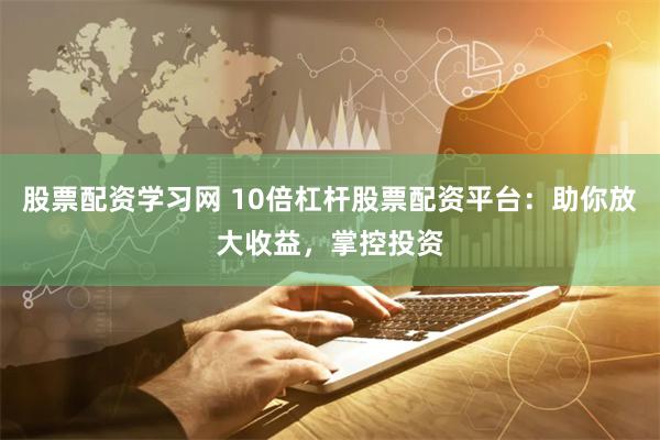 股票配资学习网 10倍杠杆股票配资平台：助你放大收益，掌控投资