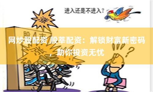 网炒股配资 股莘配资：解锁财富新密码，助你投资无忧