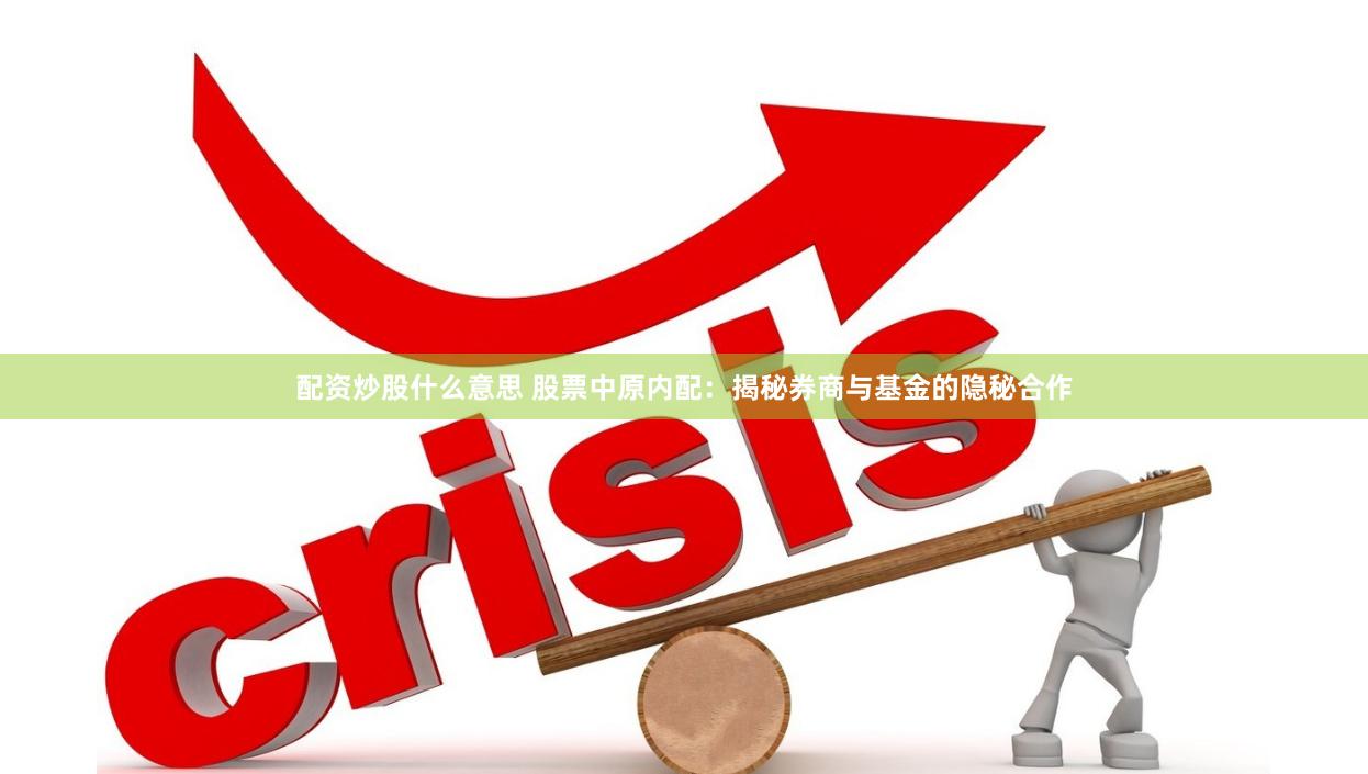 配资炒股什么意思 股票中原内配：揭秘券商与基金的隐秘合作
