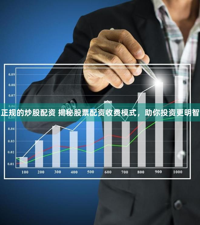 正规的炒股配资 揭秘股票配资收费模式，助你投资更明智