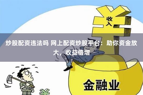 炒股配资违法吗 网上配资炒股平台：助你资金放大，收益倍增
