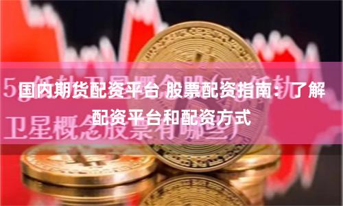 国内期货配资平台 股票配资指南：了解配资平台和配资方式