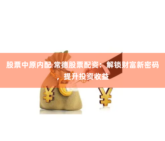 股票中原内配 常德股票配资：解锁财富新密码，提升投资收益