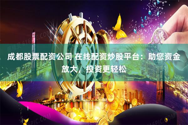 成都股票配资公司 在线配资炒股平台：助您资金放大，投资更轻松