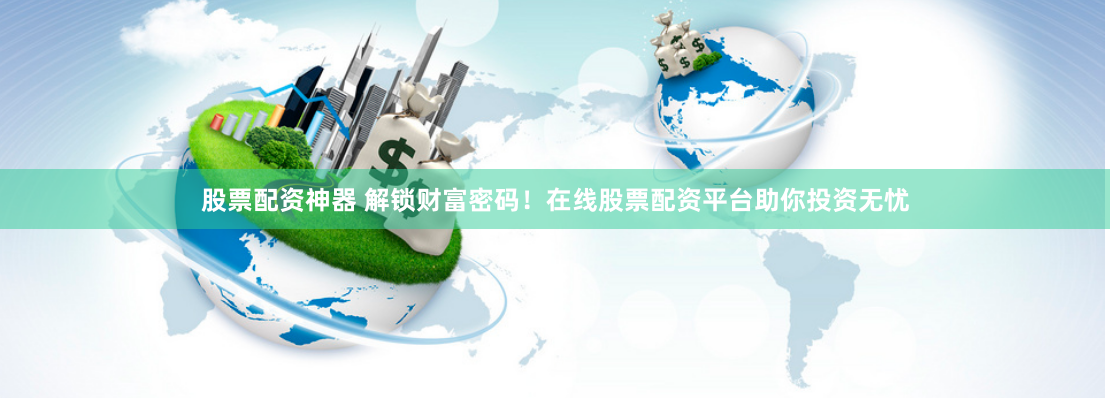股票配资神器 解锁财富密码！在线股票配资平台助你投资无忧