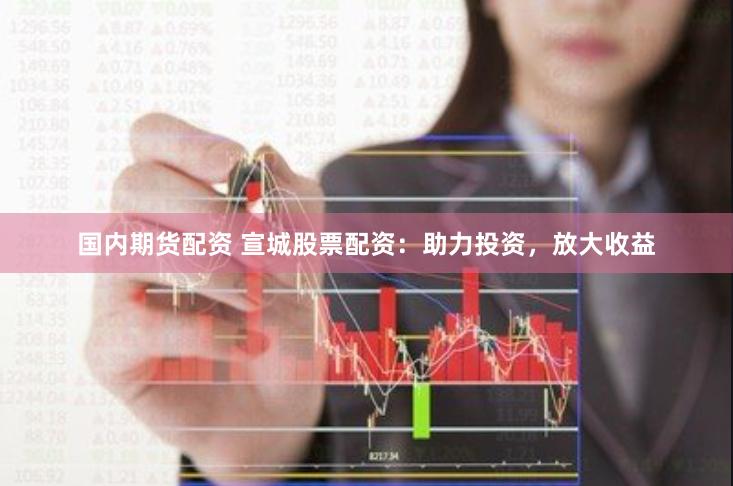国内期货配资 宣城股票配资：助力投资，放大收益