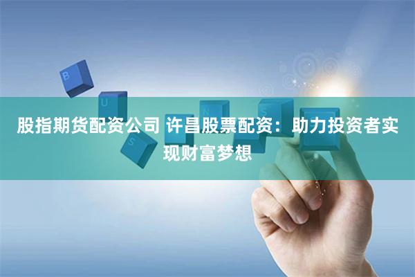 股指期货配资公司 许昌股票配资：助力投资者实现财富梦想