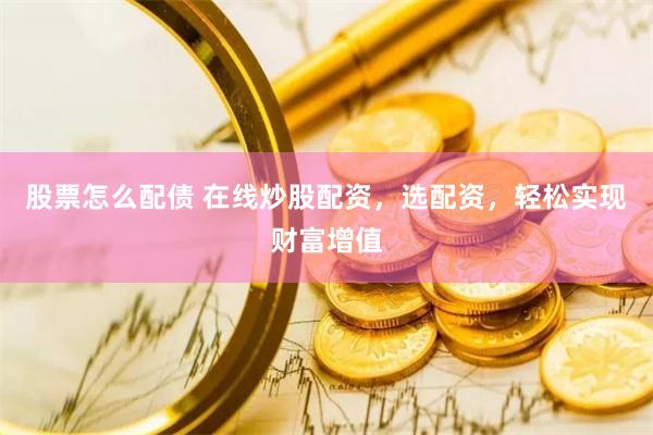 股票怎么配债 在线炒股配资，选配资，轻松实现财富增值