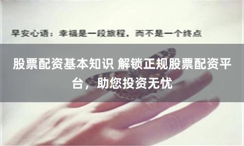 股票配资基本知识 解锁正规股票配资平台,助您投资无忧