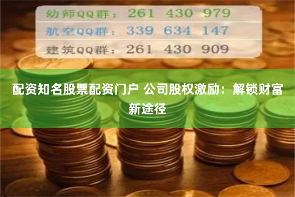 配资知名股票配资门户 公司股权激励:解锁财富新途径