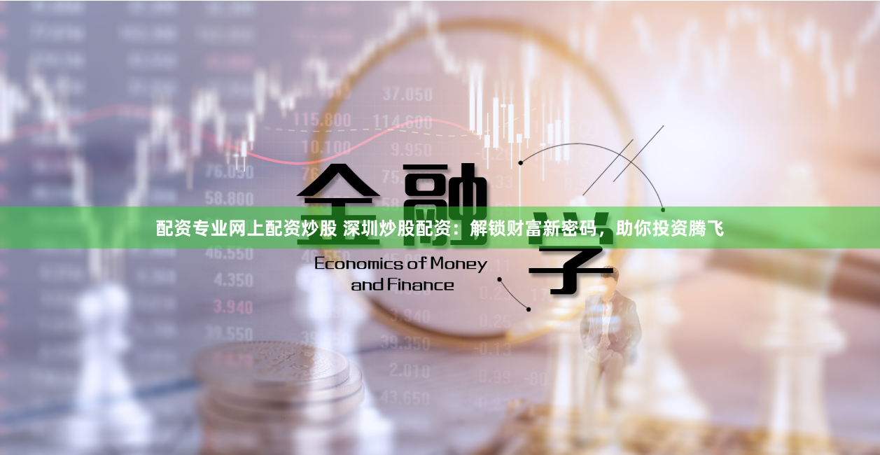 配资专业网上配资炒股 深圳炒股配资：解锁财富新密码，助你投资腾飞