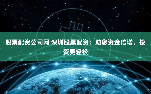 股票配资公司网 深圳股票配资：助您资金倍增，投资更轻松