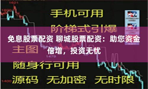 免息股票配资 聊城股票配资:助您资金倍增,投资无忧