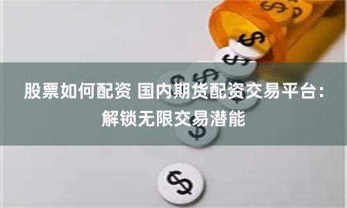 股票如何配资 国内期货配资交易平台：解锁无限交易潜能