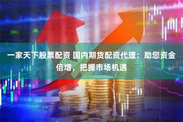 一家天下股票配资 国内期货配资代理:助您资金倍增,把握市场机遇