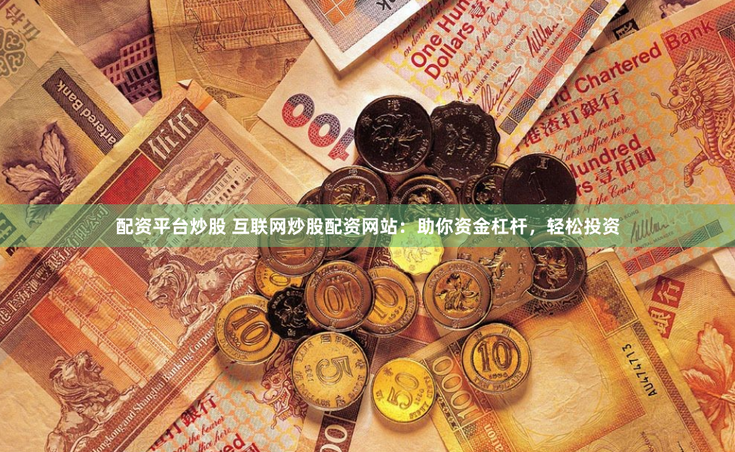 配资平台炒股 互联网炒股配资网站：助你资金杠杆，轻松投资
