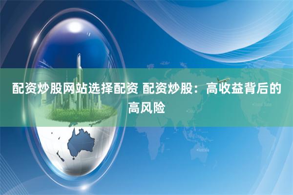 配资炒股网站选择配资 配资炒股:高收益背后的高风险