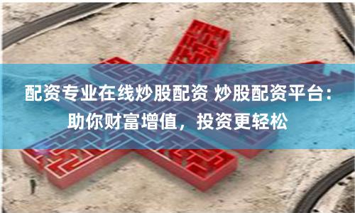 配资专业在线炒股配资 炒股配资平台:助你财富增值,投资更轻松