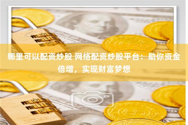 哪里可以配资炒股 网络配资炒股平台:助你资金倍增,实现财富梦想