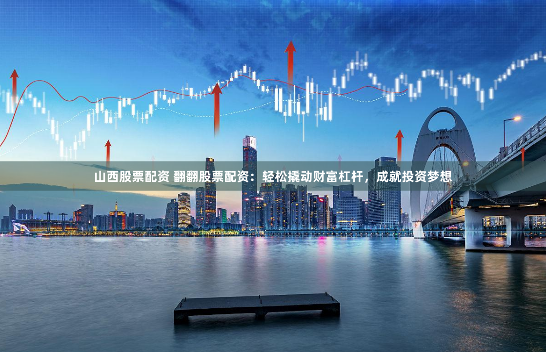 山西股票配资 翻翻股票配资：轻松撬动财富杠杆，成就投资梦想