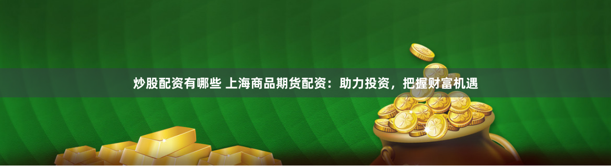 炒股配资有哪些 上海商品期货配资：助力投资，把握财富机遇