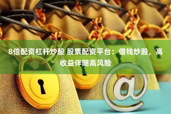 8倍配资杠杆炒股 股票配资平台：借钱炒股，高收益伴随高风险
