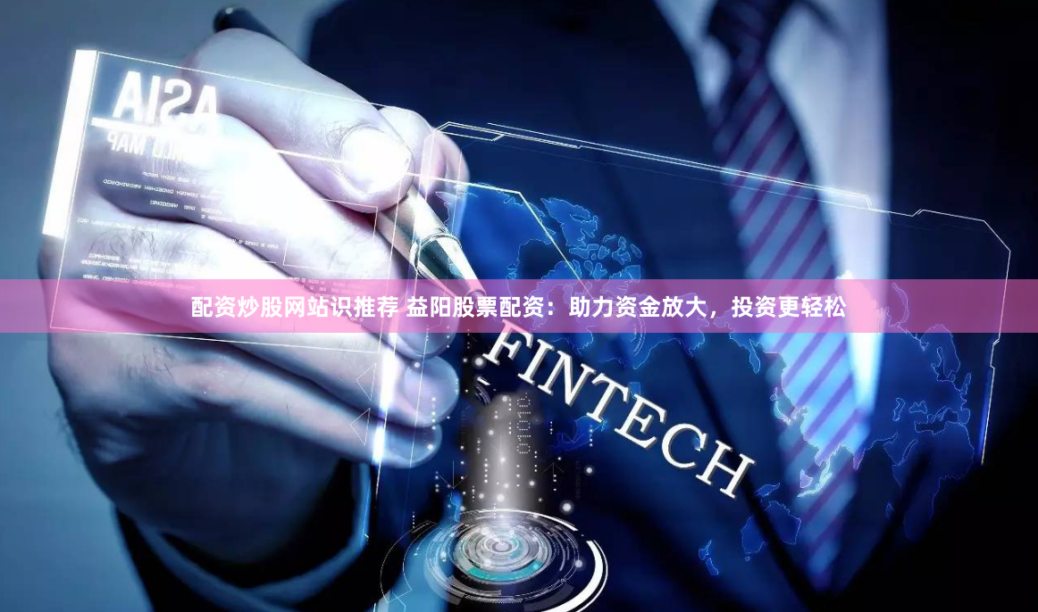 配资炒股网站识推荐 益阳股票配资:助力资金放大,投资更轻松