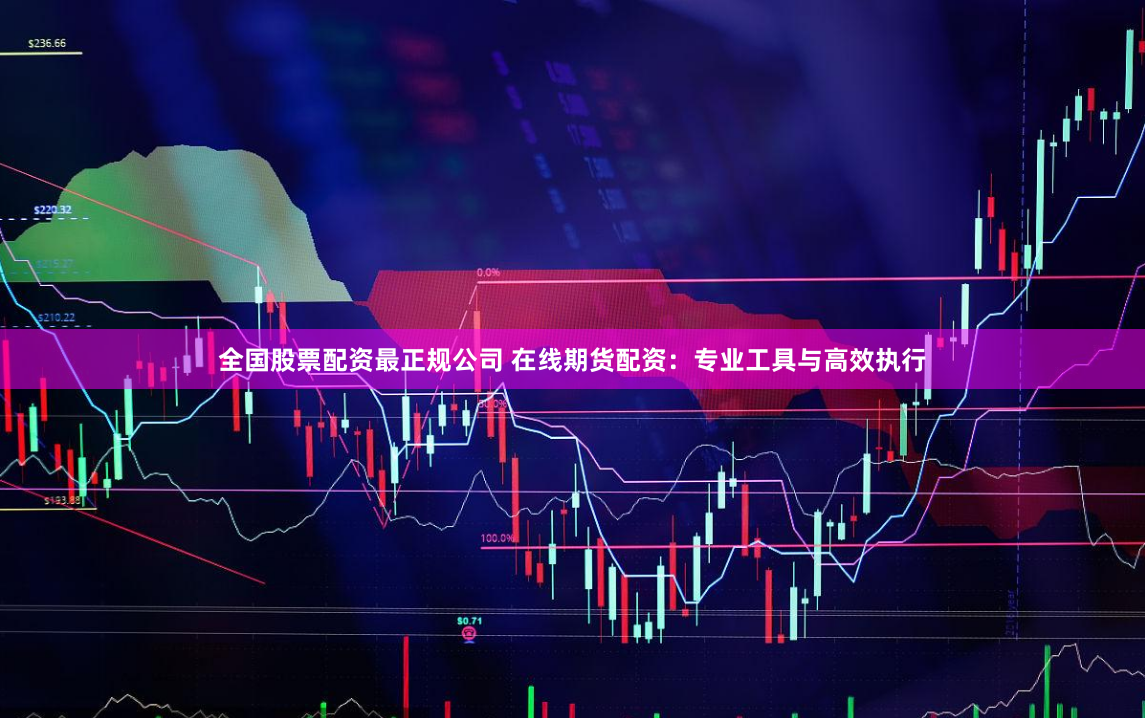全国股票配资最正规公司 在线期货配资：专业工具与高效执行