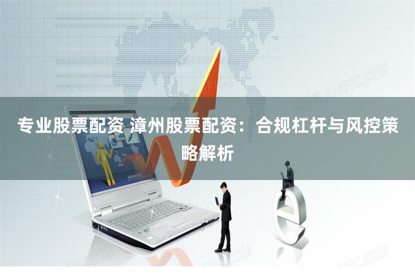 专业股票配资 漳州股票配资:合规杠杆与风控策略解析