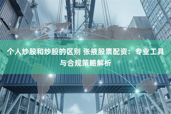 个人炒股和炒股的区别 张掖股票配资:专业工具与合规策略解析