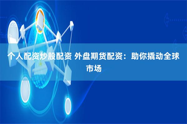 个人配资炒股配资 外盘期货配资:助你撬动全球市场