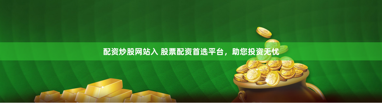 配资炒股网站入 股票配资首选平台,助您投资无忧