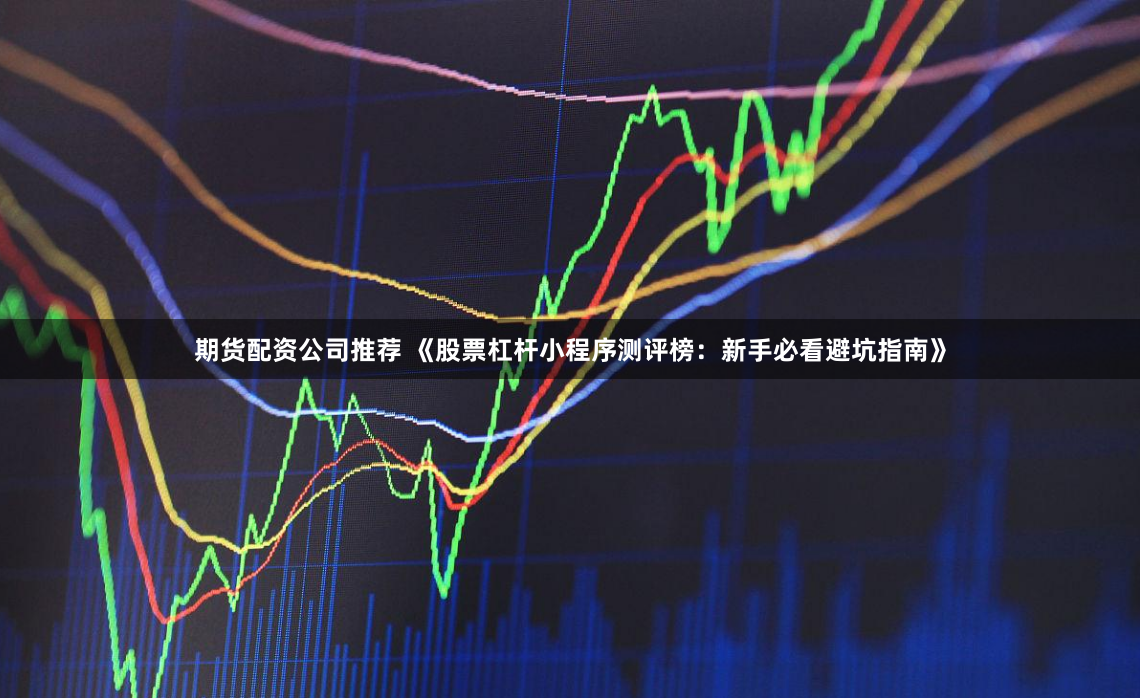 期货配资公司推荐 《股票杠杆小程序测评榜:新手必看避坑指南》