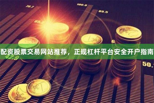 配资股票交易网站推荐，正规杠杆平台安全开户指南
