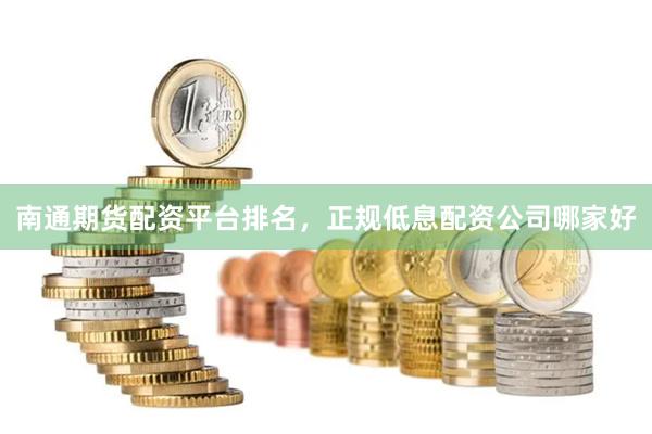 南通期货配资平台排名，正规低息配资公司哪家好