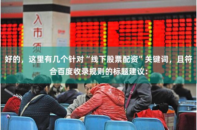 好的，这里有几个针对“线下股票配资”关键词，且符合百度收录规则的标题建议：