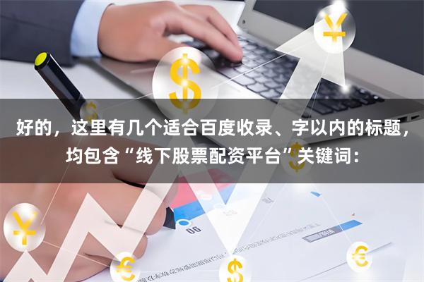 好的，这里有几个适合百度收录、字以内的标题，均包含“线下股票配资平台”关键词：
