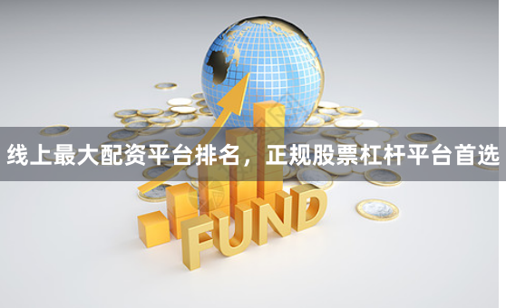 线上最大配资平台排名，正规股票杠杆平台首选